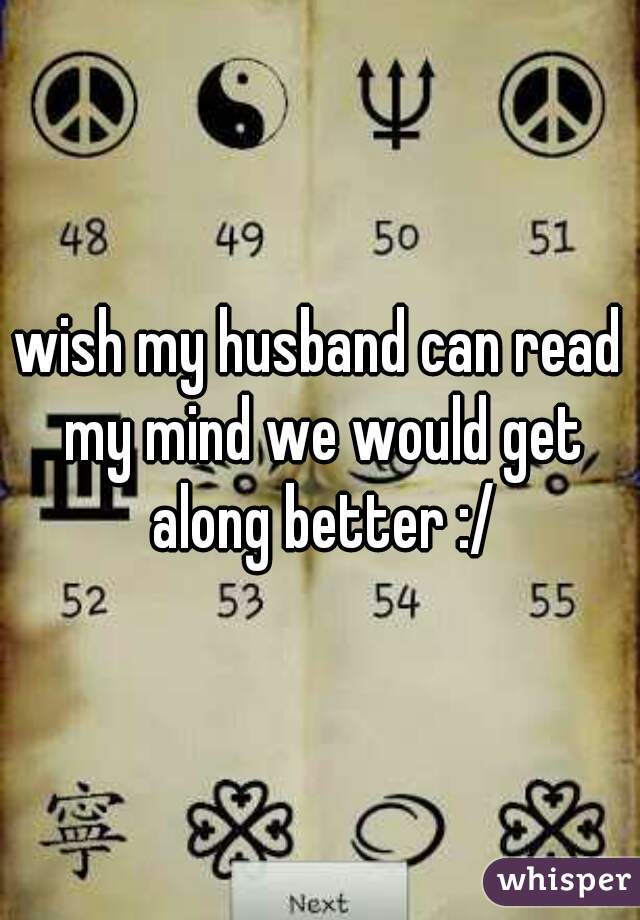 wish my husband can read my mind we would get along better :/