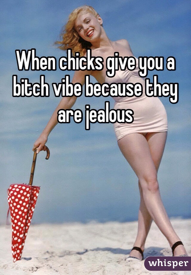 When chicks give you a bitch vibe because they are jealous