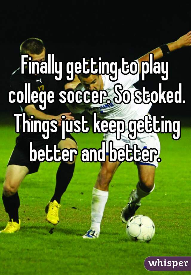 Finally getting to play college soccer. So stoked. Things just keep getting better and better. 