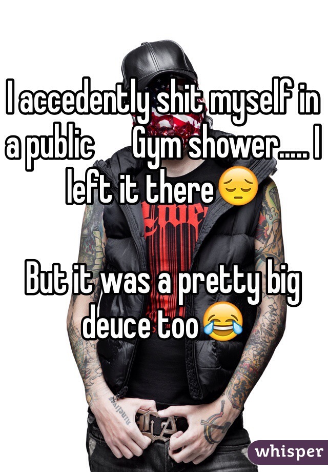 I accedently shit myself in a public      Gym shower..... I left it there😔

But it was a pretty big deuce too😂