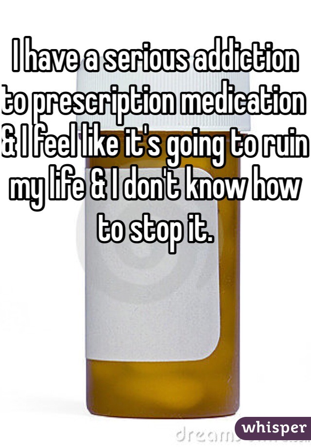 I have a serious addiction to prescription medication & I feel like it's going to ruin my life & I don't know how to stop it.