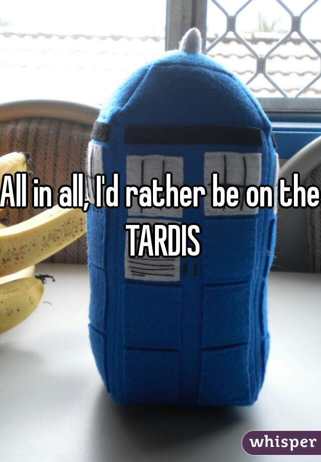 All in all, I'd rather be on the TARDIS