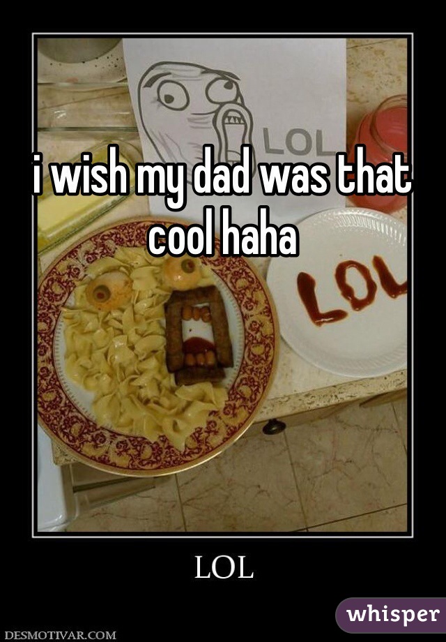 i wish my dad was that cool haha