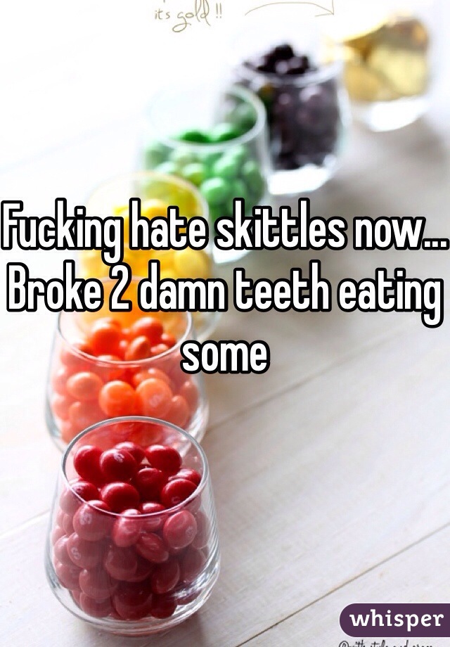 Fucking hate skittles now...
Broke 2 damn teeth eating some