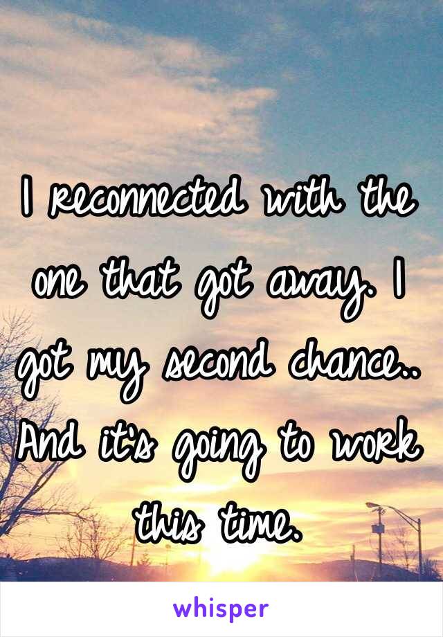 I reconnected with the one that got away. I got my second chance.. And it's going to work this time. 