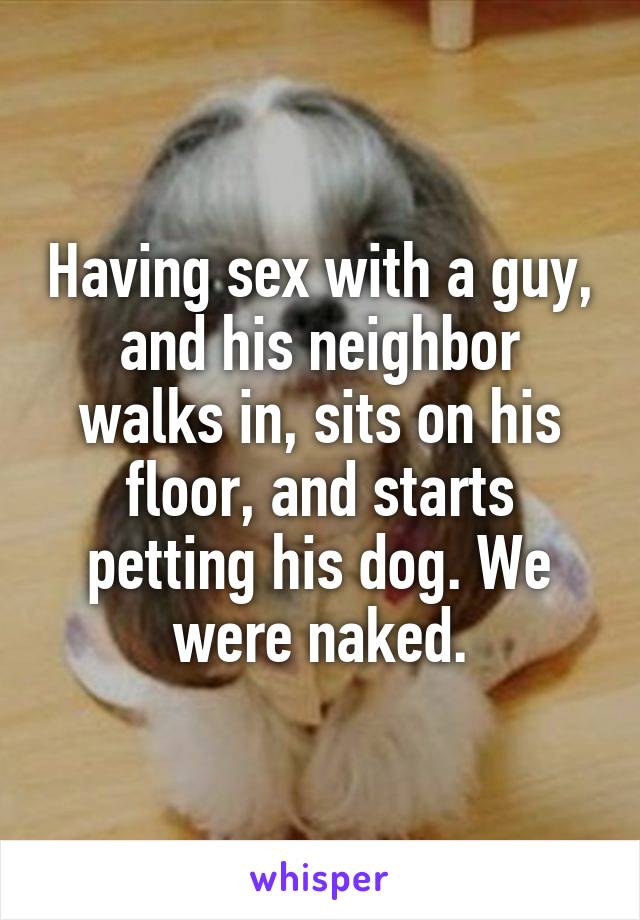 Having sex with a guy, and his neighbor walks in, sits on his floor, and starts petting his dog. We were naked.