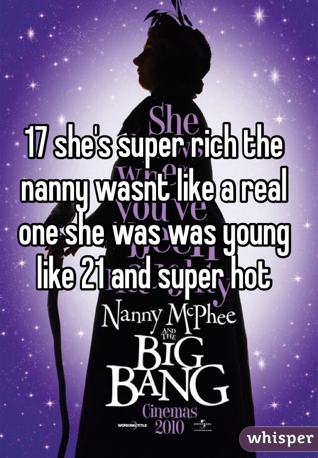 17 she's super rich the nanny wasnt like a real one she was was young like 21 and super hot 