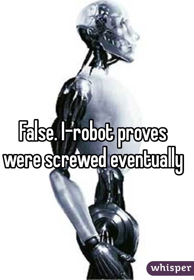 False. I-robot proves were screwed eventually