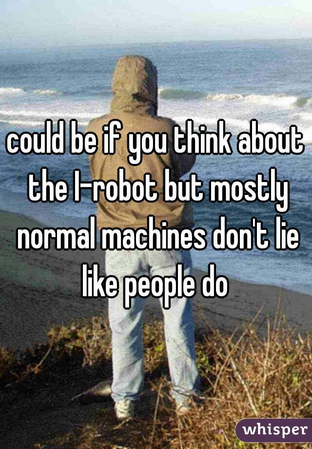 could be if you think about the I-robot but mostly normal machines don't lie like people do 