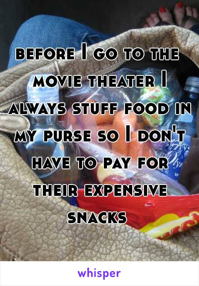 before I go to the movie theater I always stuff food in my purse so I don't have to pay for their expensive snacks 