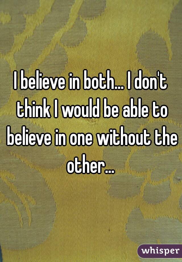 I believe in both... I don't think I would be able to believe in one without the other... 