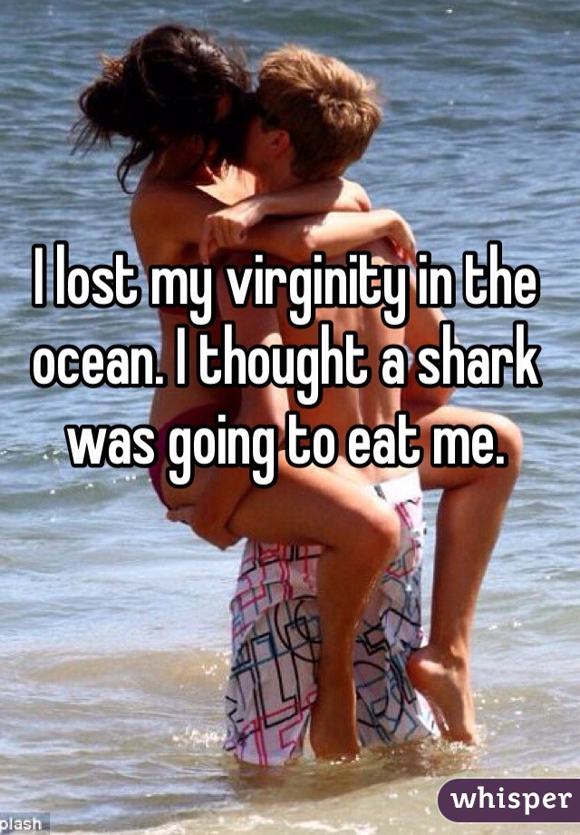 I lost my virginity in the ocean. I thought a shark was going to eat me.
