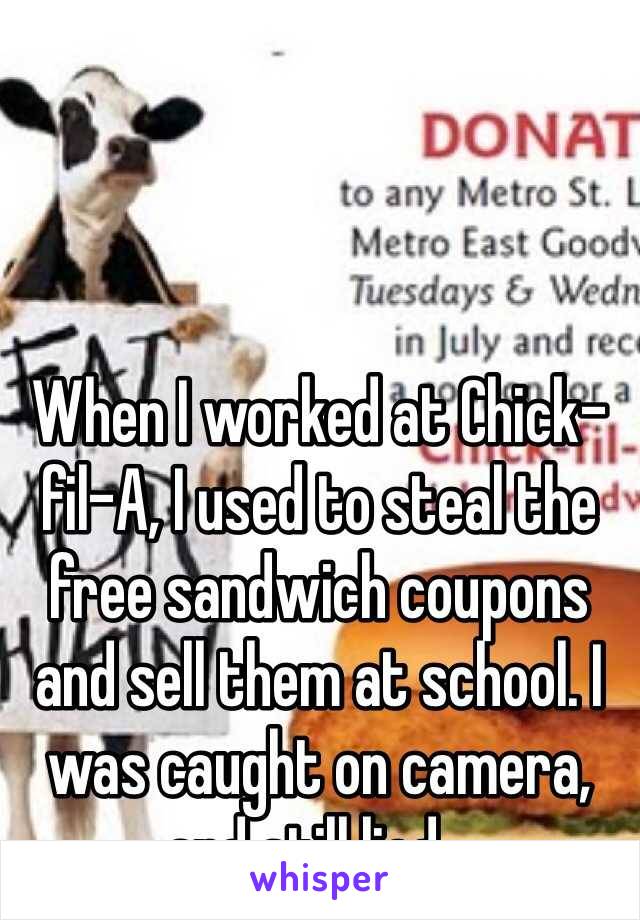 When I worked at Chick-fil-A, I used to steal the free sandwich coupons and sell them at school. I was caught on camera, and still lied...