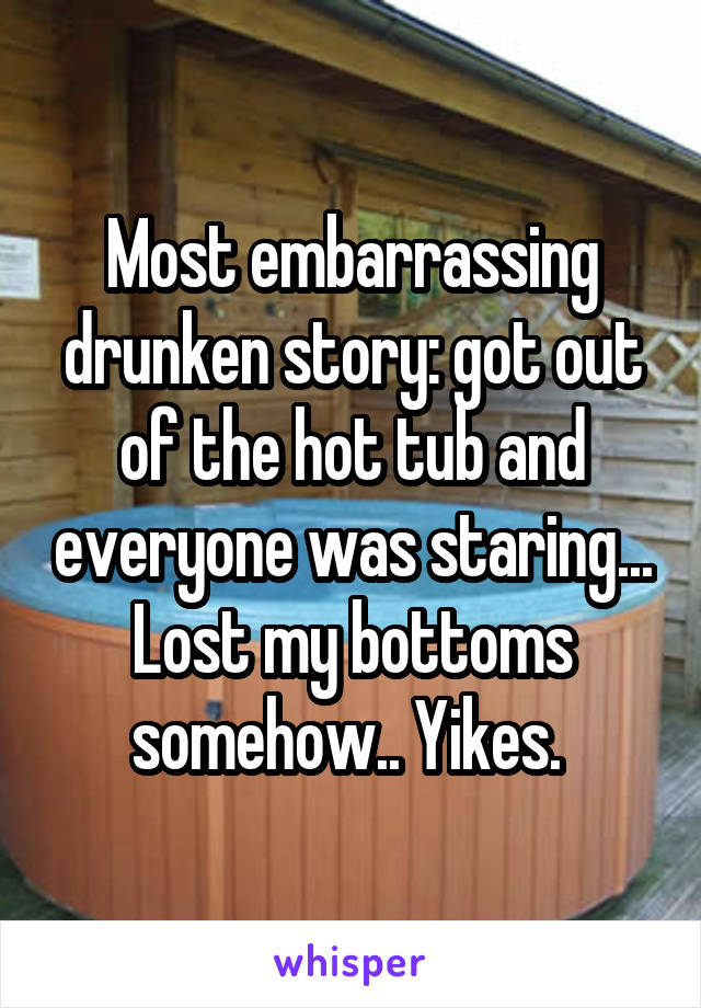 Most embarrassing drunken story: got out of the hot tub and everyone was staring... Lost my bottoms somehow.. Yikes. 