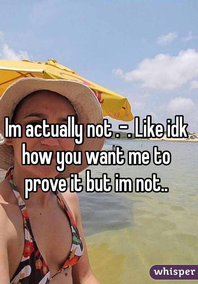 Im actually not .-. Like idk how you want me to prove it but im not..