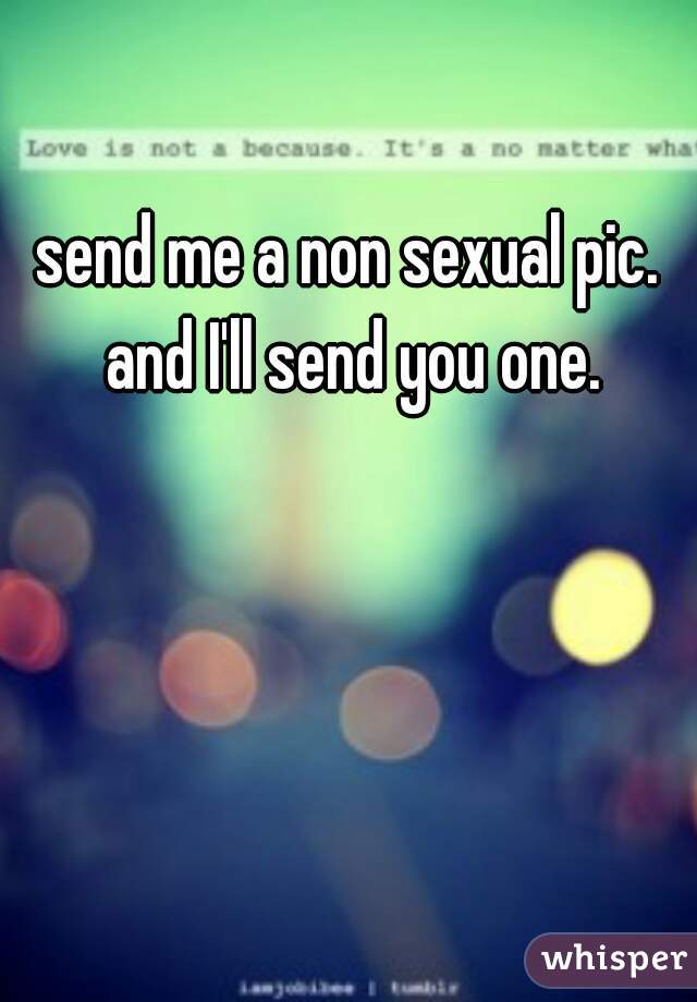 send me a non sexual pic. and I'll send you one.