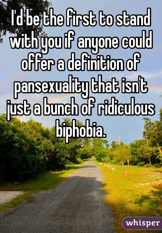 I'd be the first to stand with you if anyone could offer a definition of pansexuality that isn't just a bunch of ridiculous biphobia. 