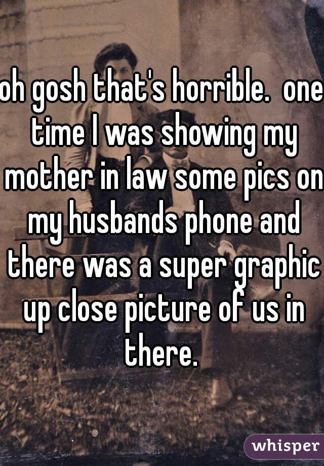 oh gosh that's horrible.  one time I was showing my mother in law some pics on my husbands phone and there was a super graphic up close picture of us in there. 