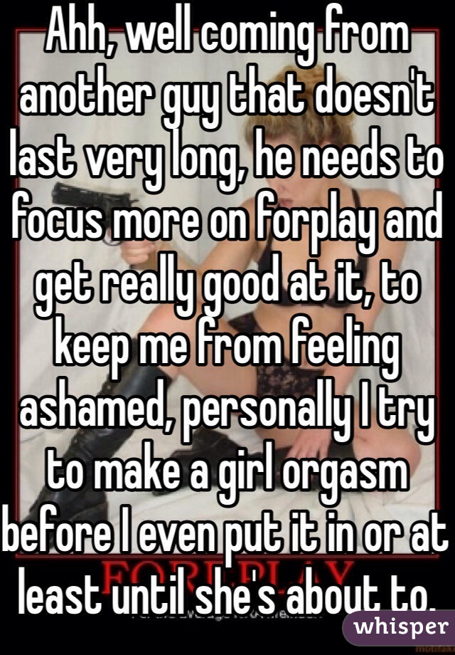 Ahh, well coming from another guy that doesn't last very long, he needs to focus more on forplay and get really good at it, to keep me from feeling ashamed, personally I try to make a girl orgasm before I even put it in or at least until she's about to. 