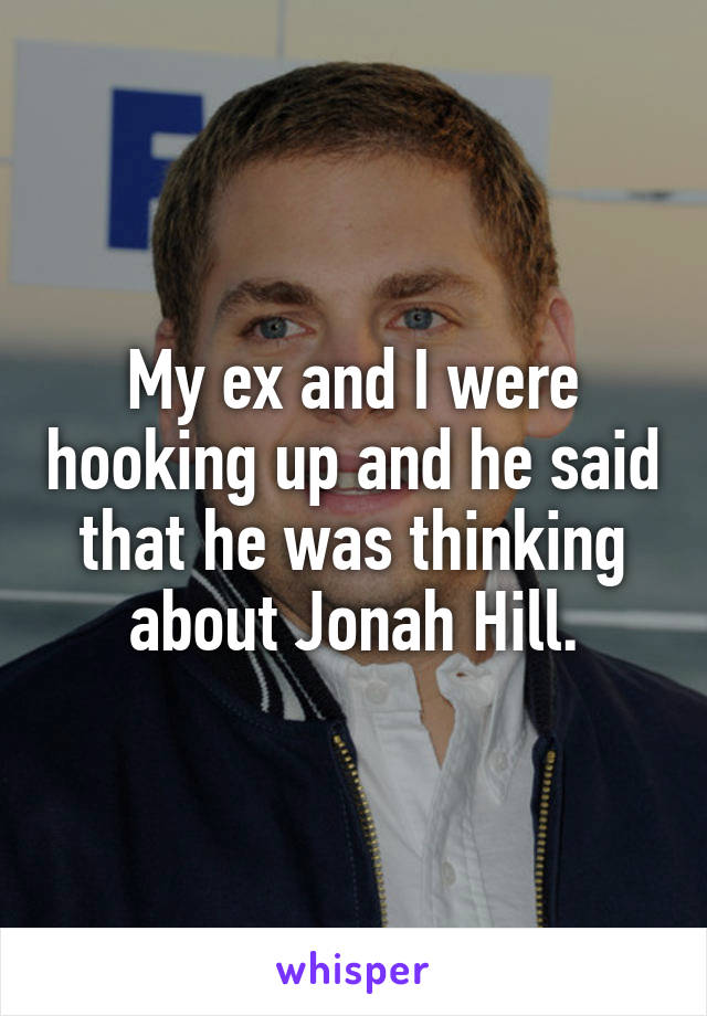 My ex and I were hooking up and he said that he was thinking about Jonah Hill.