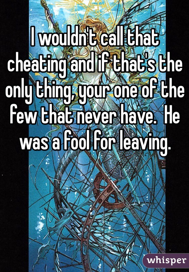 I wouldn't call that cheating and if that's the only thing, your one of the few that never have.  He was a fool for leaving. 