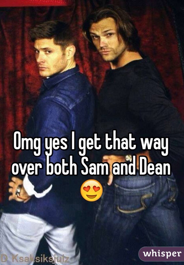 Omg yes I get that way over both Sam and Dean 😍