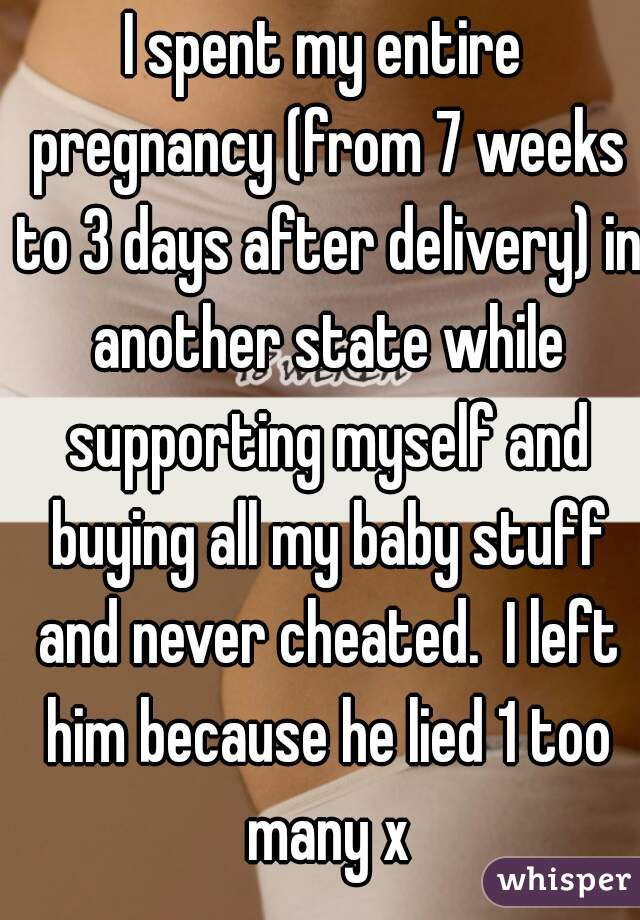 I spent my entire pregnancy (from 7 weeks to 3 days after delivery) in another state while supporting myself and buying all my baby stuff and never cheated.  I left him because he lied 1 too many x