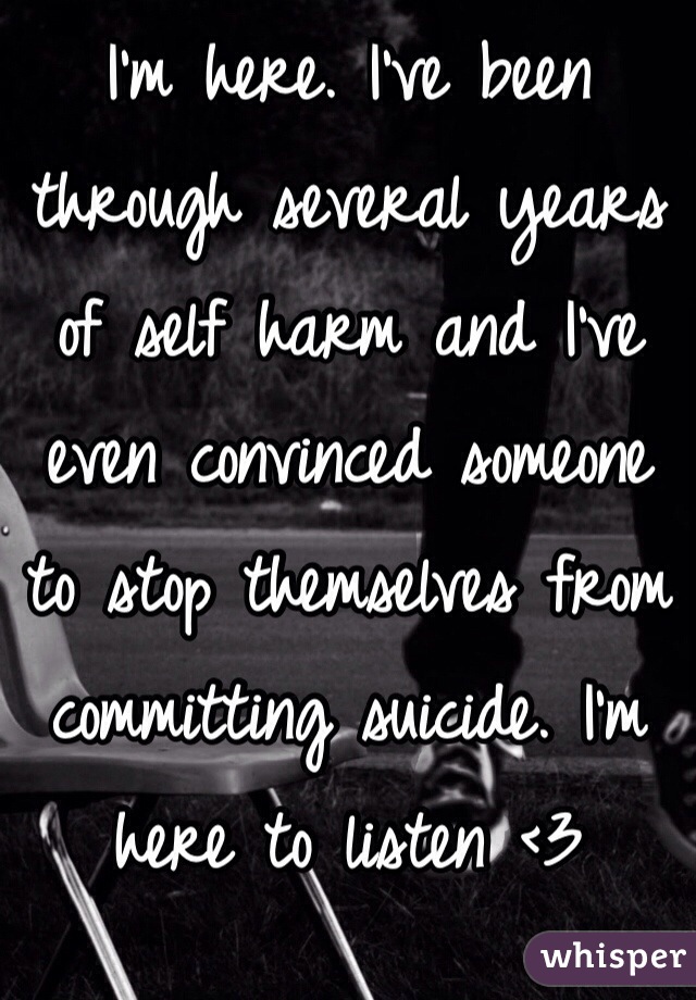 I'm here. I've been through several years of self harm and I've even convinced someone to stop themselves from committing suicide. I'm here to listen <3