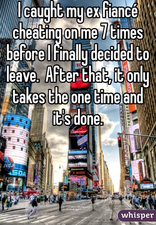 I caught my ex fiancé cheating on me 7 times before I finally decided to leave.  After that, it only takes the one time and it's done. 