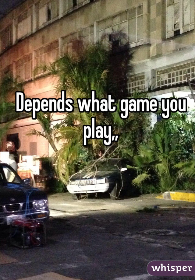 Depends what game you play,,