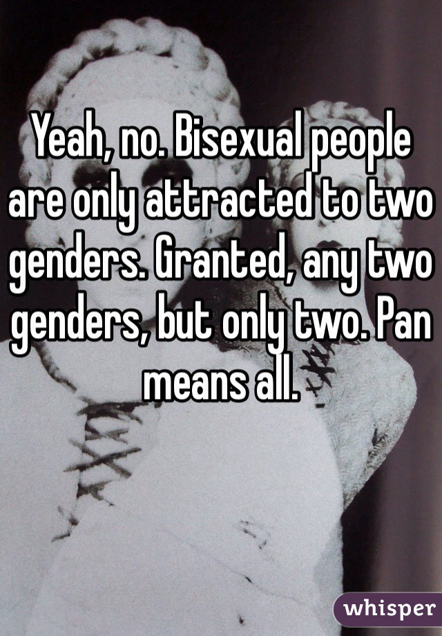 Yeah, no. Bisexual people are only attracted to two genders. Granted, any two genders, but only two. Pan means all. 