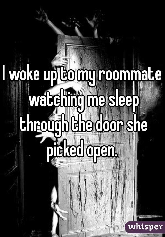 I woke up to my roommate watching me sleep through the door she picked open. 