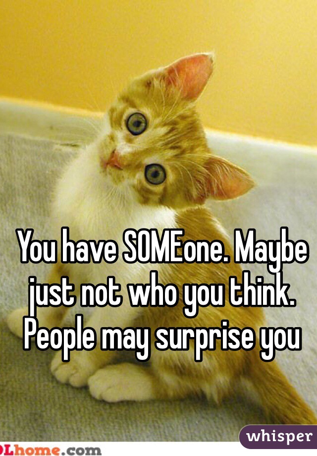 You have SOMEone. Maybe just not who you think. People may surprise you