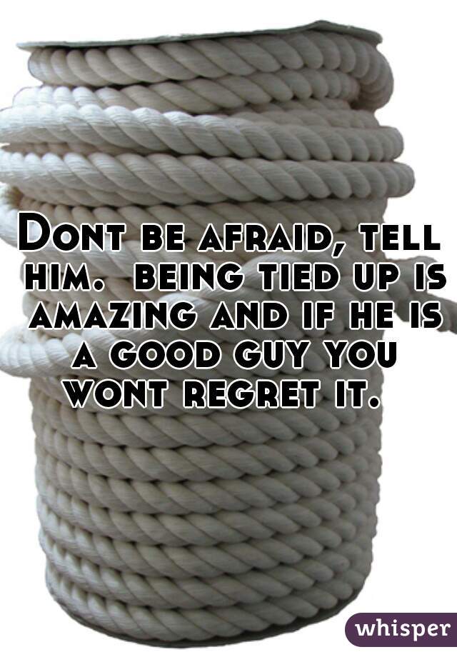 Dont be afraid, tell him.  being tied up is amazing and if he is a good guy you wont regret it.  