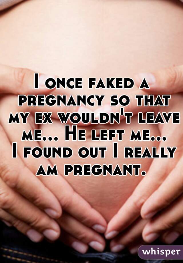 I once faked a pregnancy so that my ex wouldn't leave me... He left me... I found out I really am pregnant. 