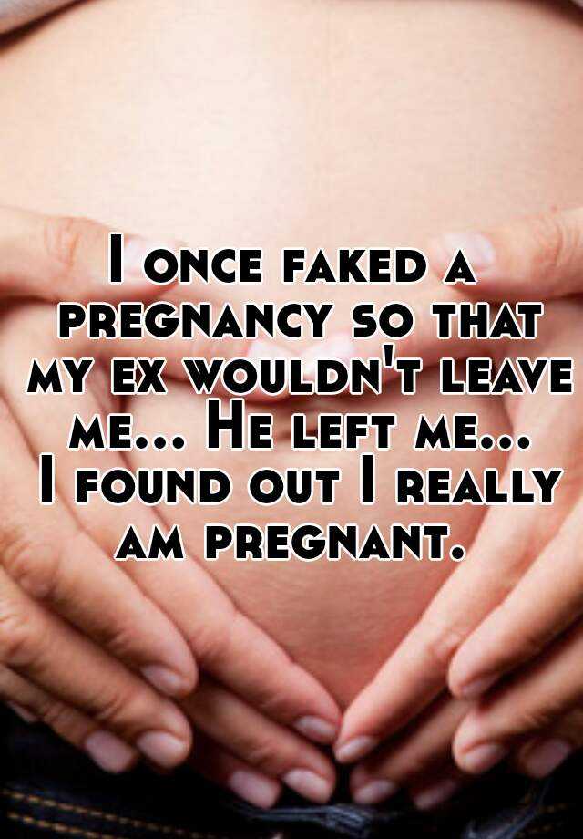 I once faked a pregnancy so that my ex wouldn't leave me... He left me... I found out I really am pregnant. 