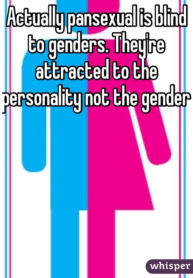 Actually pansexual is blind to genders. They're attracted to the personality not the gender 