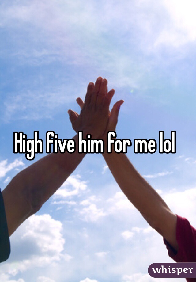 High five him for me lol