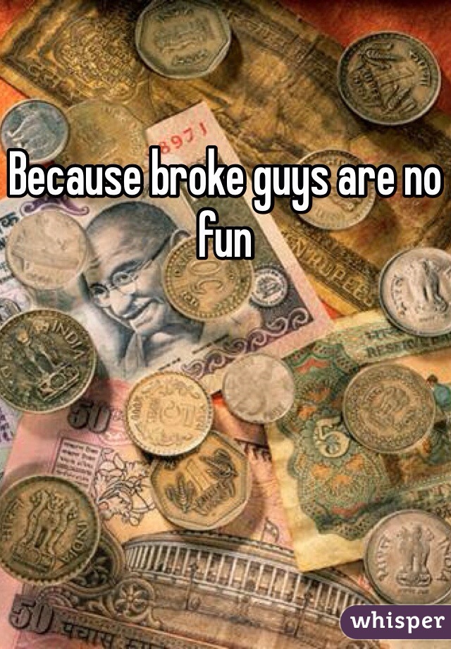 Because broke guys are no fun 