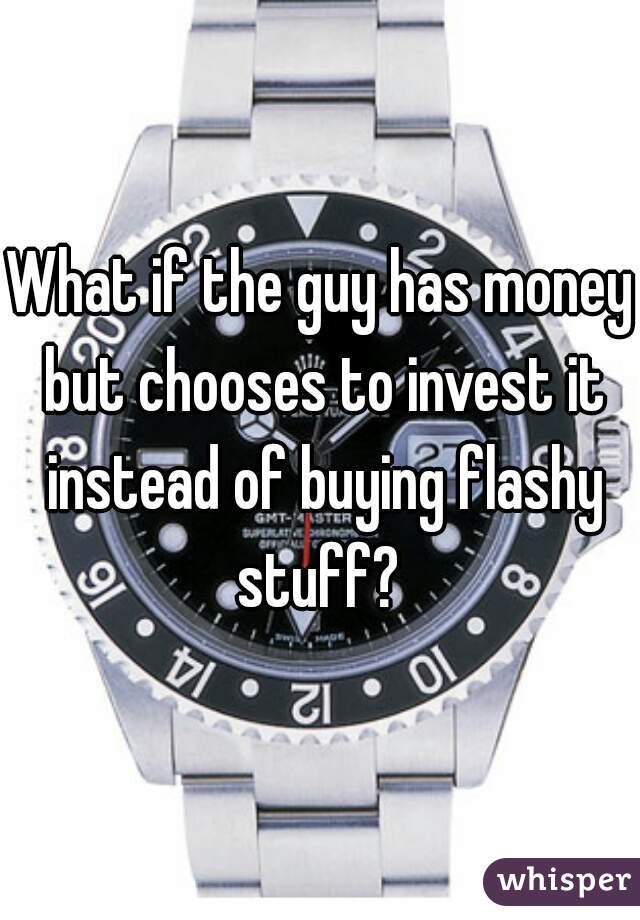What if the guy has money but chooses to invest it instead of buying flashy stuff? 