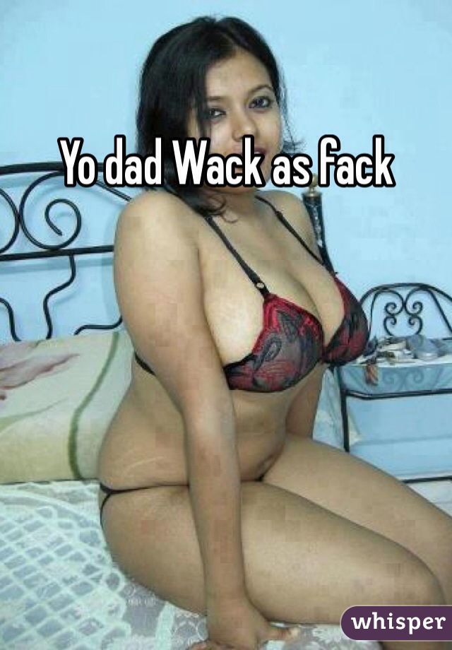 Yo dad Wack as fack 