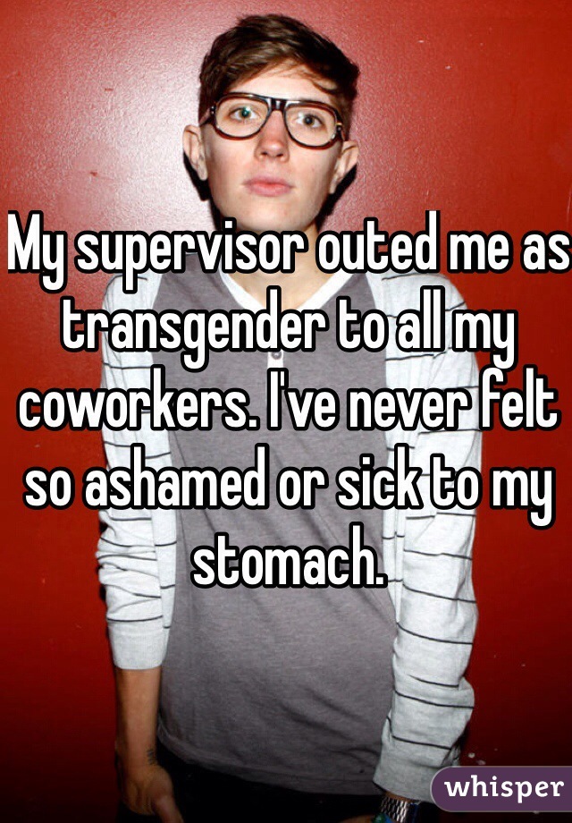My supervisor outed me as transgender to all my coworkers. I've never felt so ashamed or sick to my stomach. 