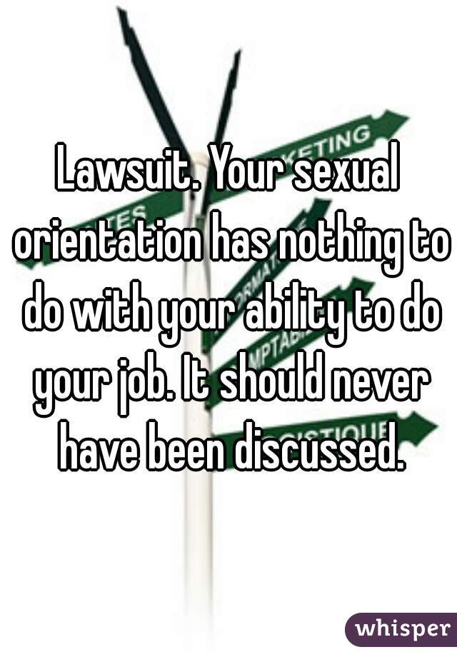 Lawsuit. Your sexual orientation has nothing to do with your ability to do your job. It should never have been discussed.
