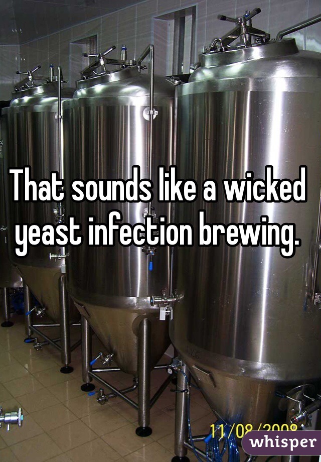 That sounds like a wicked yeast infection brewing.