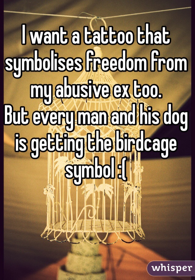 I want a tattoo that symbolises freedom from my abusive ex too. 
But every man and his dog is getting the birdcage symbol :(