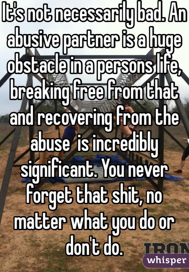 It's not necessarily bad. An abusive partner is a huge obstacle in a persons life, breaking free from that and recovering from the abuse  is incredibly significant. You never forget that shit, no matter what you do or don't do. 