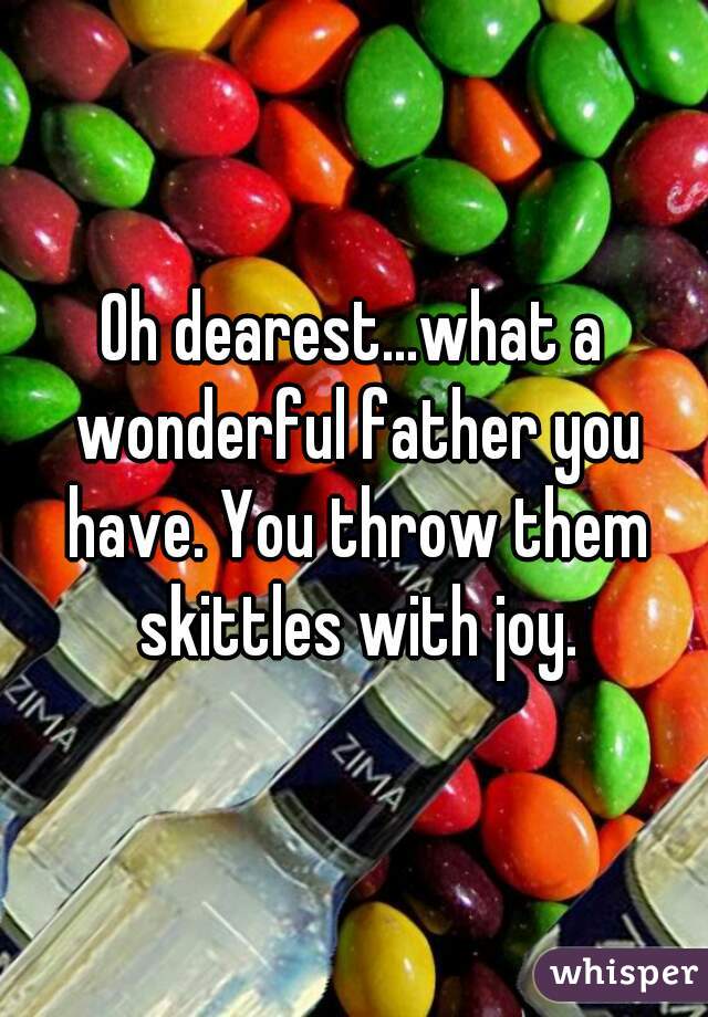 Oh dearest...what a wonderful father you have. You throw them skittles with joy.