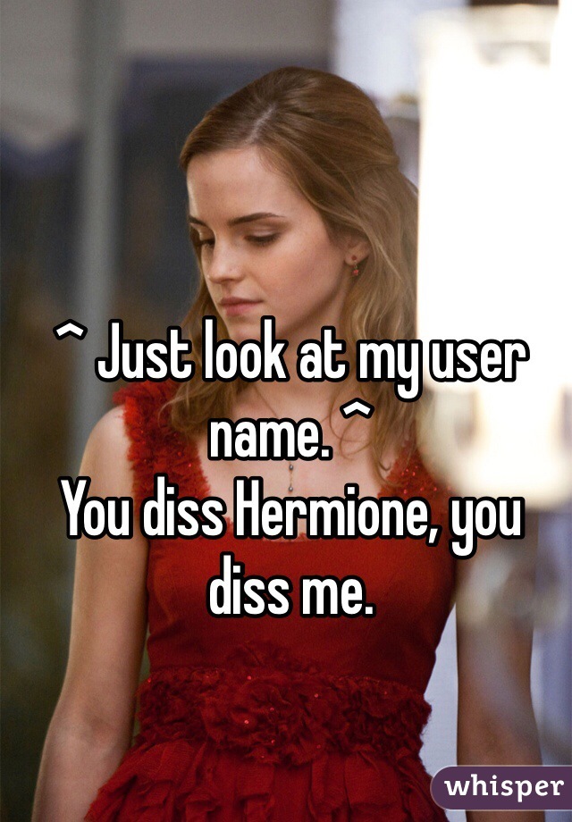 ^ Just look at my user name. ^
You diss Hermione, you diss me. 