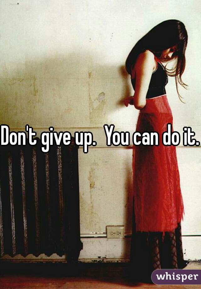 Don't give up.  You can do it. 