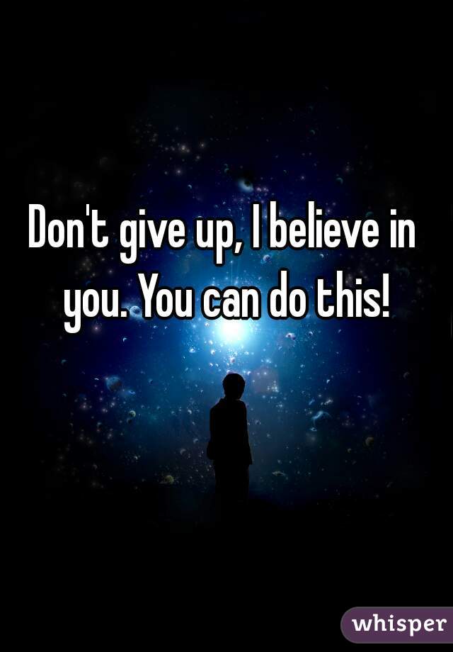 Don't give up, I believe in you. You can do this!